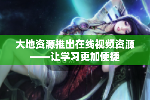 大地资源推出在线视频资源——让学习更加便捷