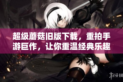 超级蘑菇旧版下载，重拍手游巨作，让你重温经典乐趣