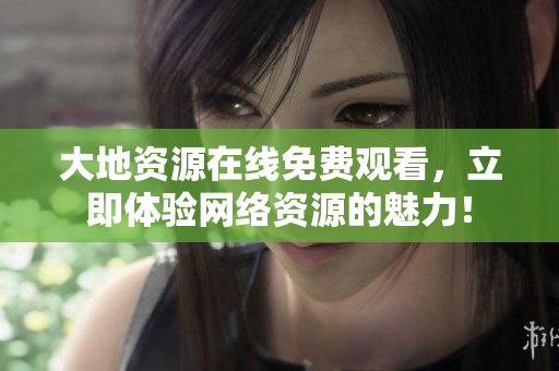 大地资源在线免费观看，立即体验网络资源的魅力！