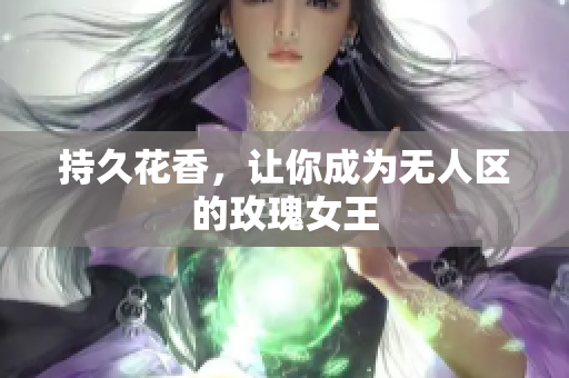 持久花香，让你成为无人区的玫瑰女王