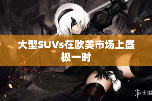 大型SUVs在欧美市场上盛极一时