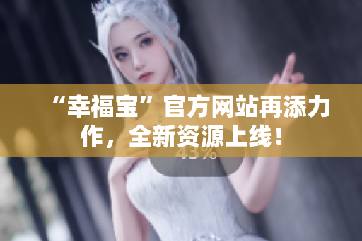 “幸福宝”官方网站再添力作，全新资源上线！