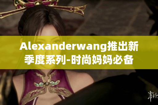Alexanderwang推出新季度系列-时尚妈妈必备