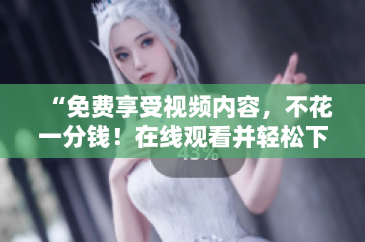 “免费享受视频内容，不花一分钱！在线观看并轻松下载！”