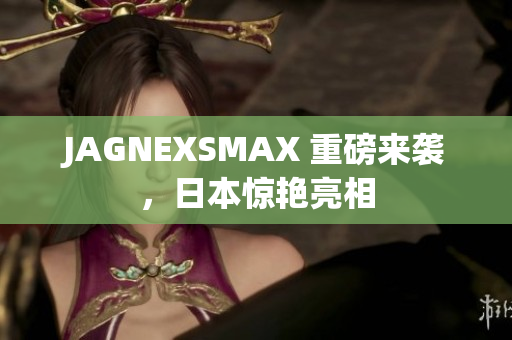 JAGNEXSMAX 重磅来袭，日本惊艳亮相
