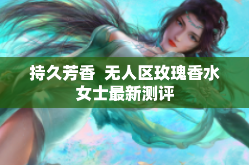 持久芳香  无人区玫瑰香水女士最新测评
