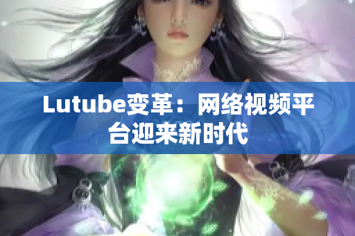 Lutube变革：网络视频平台迎来新时代