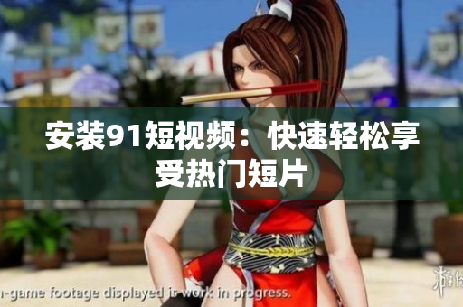 安装91短视频：快速轻松享受热门短片