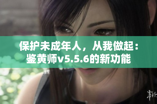 保护未成年人，从我做起：鉴黄师v5.5.6的新功能