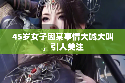 45岁女子因某事情大喊大叫，引人关注