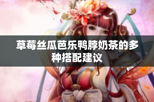 草莓丝瓜芭乐鸭脖奶茶的多种搭配建议