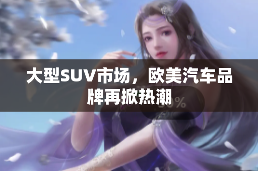 大型SUV市场，欧美汽车品牌再掀热潮