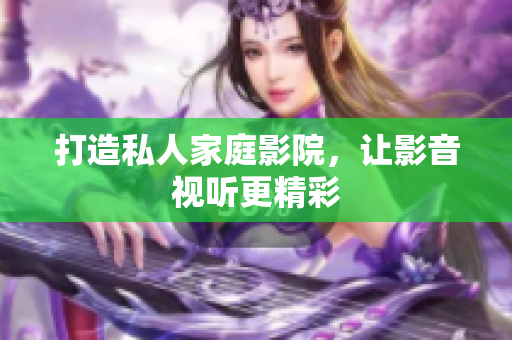 打造私人家庭影院，让影音视听更精彩