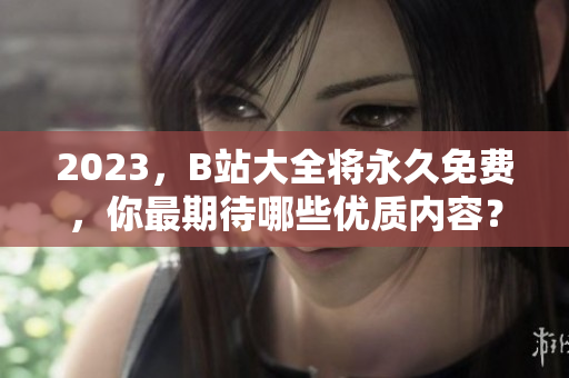 2023，B站大全将永久免费，你最期待哪些优质内容？