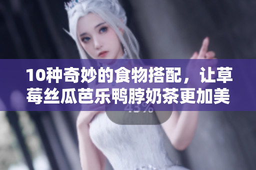 10种奇妙的食物搭配，让草莓丝瓜芭乐鸭脖奶茶更加美味！