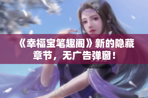 《幸福宝笔趣阁》新的隐藏章节，无广告弹窗！