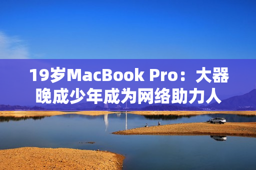 19岁MacBook Pro：大器晚成少年成为网络助力人