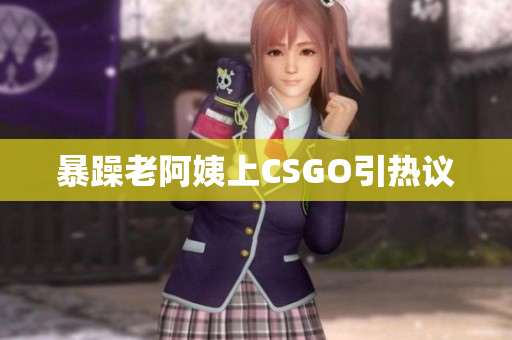 暴躁老阿姨上CSGO引热议