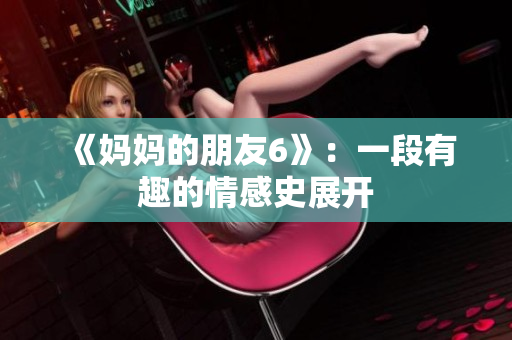 《妈妈的朋友6》：一段有趣的情感史展开