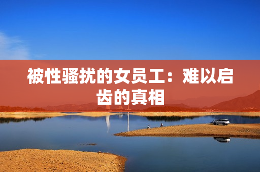 被性骚扰的女员工：难以启齿的真相