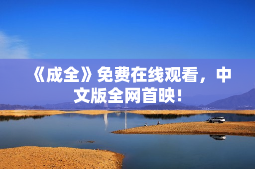 《成全》免费在线观看，中文版全网首映！
