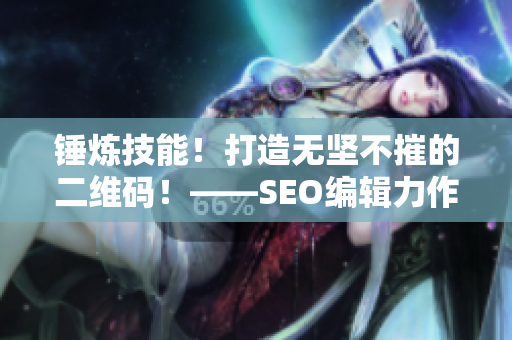 锤炼技能！打造无坚不摧的二维码！——SEO编辑力作