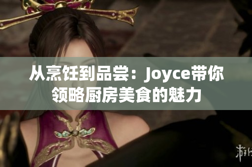 从烹饪到品尝：Joyce带你领略厨房美食的魅力