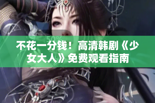不花一分钱！高清韩剧《少女大人》免费观看指南