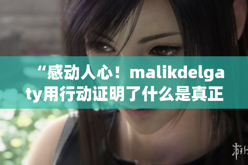 “感动人心！malikdelgaty用行动证明了什么是真正的消防员”