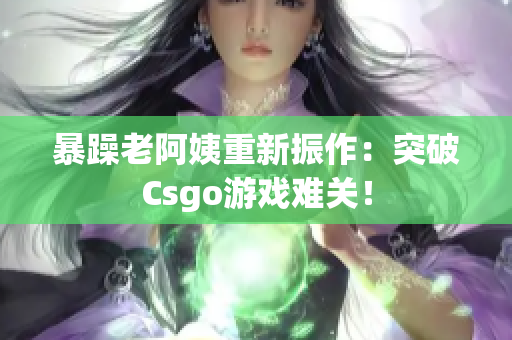 暴躁老阿姨重新振作：突破Csgo游戏难关！