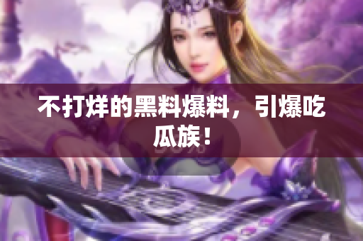 不打烊的黑料爆料，引爆吃瓜族！