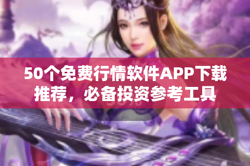 50个免费行情软件APP下载推荐，必备投资参考工具