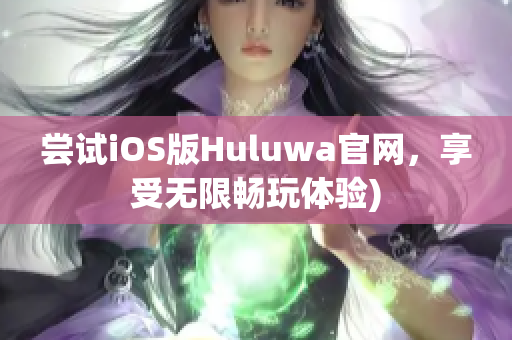 尝试iOS版Huluwa官网，享受无限畅玩体验)