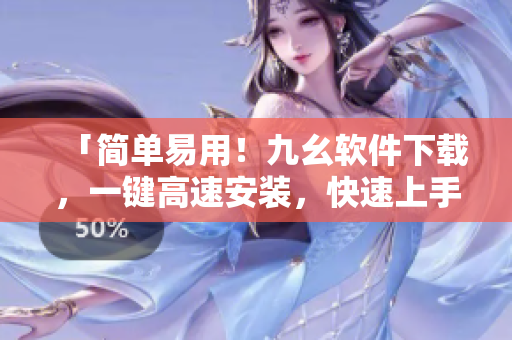 「简单易用！九幺软件下载，一键高速安装，快速上手！」