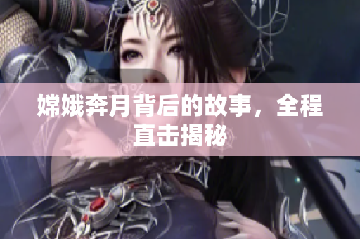 嫦娥奔月背后的故事，全程直击揭秘