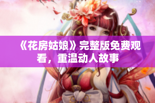 《花房姑娘》完整版免费观看，重温动人故事