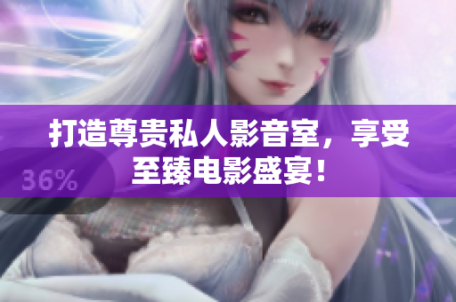 打造尊贵私人影音室，享受至臻电影盛宴！