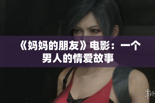 《妈妈的朋友》电影：一个男人的情爱故事
