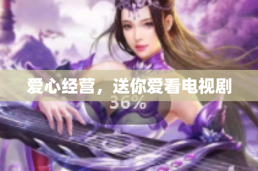 爱心经营，送你爱看电视剧