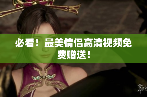 必看！最美情侣高清视频免费赠送！