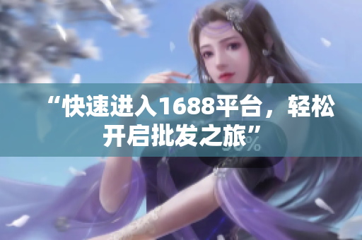 “快速进入1688平台，轻松开启批发之旅”