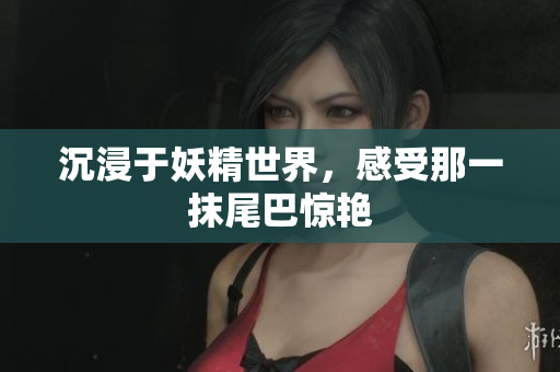 沉浸于妖精世界，感受那一抹尾巴惊艳