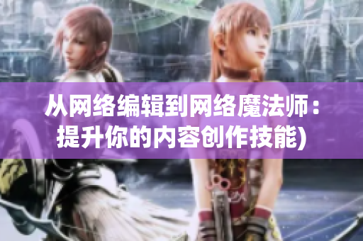从网络编辑到网络魔法师：提升你的内容创作技能)