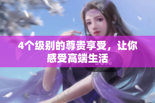 4个级别的尊贵享受，让你感受高端生活