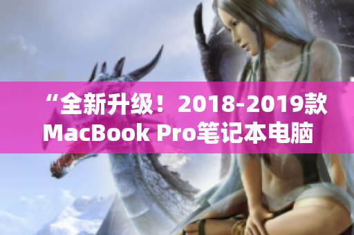 “全新升级！2018-2019款MacBook Pro笔记本电脑发布”