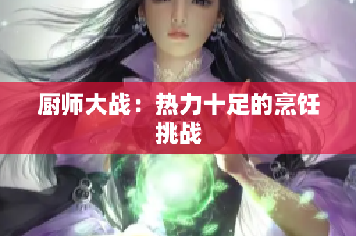 厨师大战：热力十足的烹饪挑战