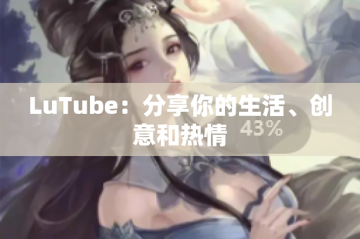 LuTube：分享你的生活、创意和热情