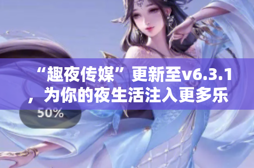 “趣夜传媒”更新至v6.3.1，为你的夜生活注入更多乐趣！
