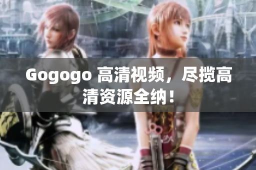 Gogogo 高清视频，尽揽高清资源全纳！