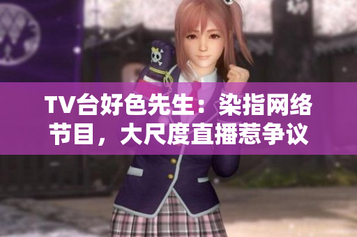 TV台好色先生：染指网络节目，大尺度直播惹争议
